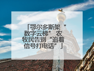 鄂尔多斯架“数字云梯” 农牧民告别“追着信号打电话”